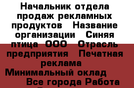 Начальник отдела продаж рекламных продуктов › Название организации ­ Синяя птица, ООО › Отрасль предприятия ­ Печатная реклама › Минимальный оклад ­ 35 000 - Все города Работа » Вакансии   . Мурманская обл.,Оленегорск г.
